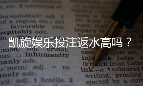 凯旋娱乐投注返水高吗？揭秘高返水福利与实战技巧