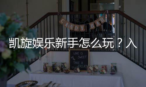 凯旋娱乐新手怎么玩？入门指南与实战技巧分享