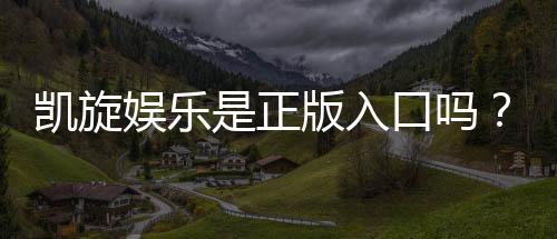 凯旋娱乐是正版入口吗？揭秘平台资质与安全玩法指南
