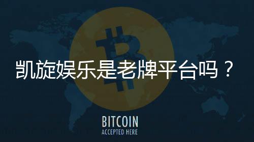 凯旋娱乐是老牌平台吗？揭秘其多年运营实力与玩家口碑