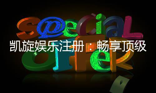 凯旋娱乐注册：畅享顶级棋牌电游的尊贵体验
