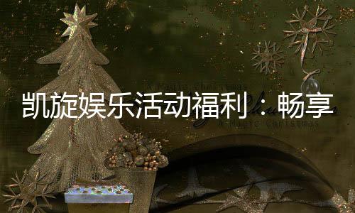 凯旋娱乐活动福利：畅享多重豪礼与独家优惠