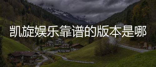 凯旋娱乐靠谱的版本是哪一个？深度解析热门平台选择攻略