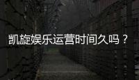 凯旋娱乐运营时间久吗？资深玩家揭秘其平台历史与稳定性