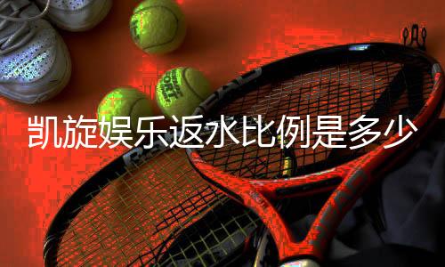 凯旋娱乐返水比例是多少？最新返水政策及高返水技巧解析