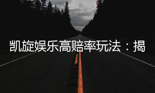 凯旋娱乐高赔率玩法：揭秘稳赢技巧与高回报策略