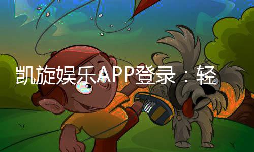 凯旋娱乐APP登录：轻松畅玩棋牌电游的必备指南