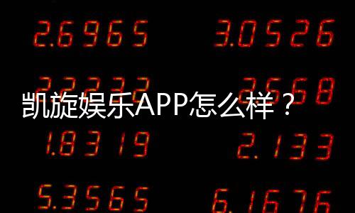 凯旋娱乐APP怎么样?资深玩家真实体验与平台评测