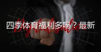 四季体育福利多吗？最新优惠活动、新手礼包与领取攻略全解析