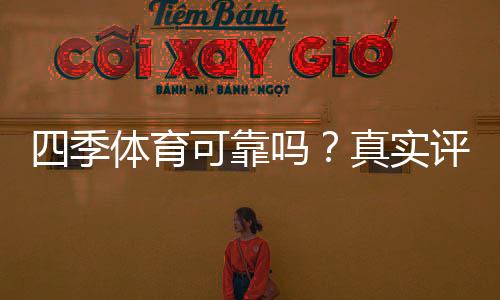 四季体育可靠吗？真实评测：平台资质、用户口碑与提现安全全面解析