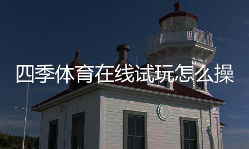 四季体育在线试玩怎么操作？注册、试玩流程与常见注意事项详解