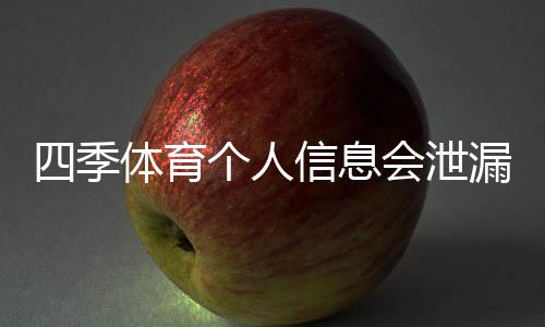 四季体育个人信息会泄漏吗？安全风险深度评估与防护全攻略