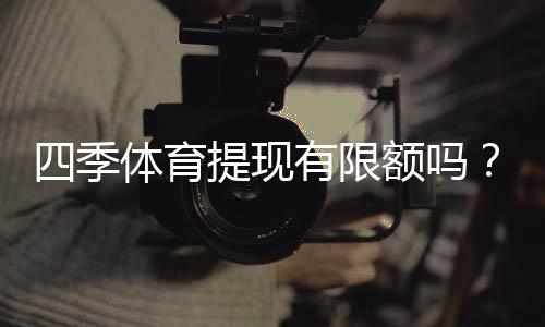 四季体育提现有限额吗？最新提现限额与操作步骤详解