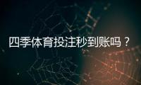 四季体育投注秒到账吗？充值提现到账时间与常见问题解析