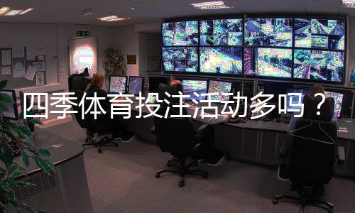四季体育投注活动多吗？优惠类型、频率与参与攻略一文看懂