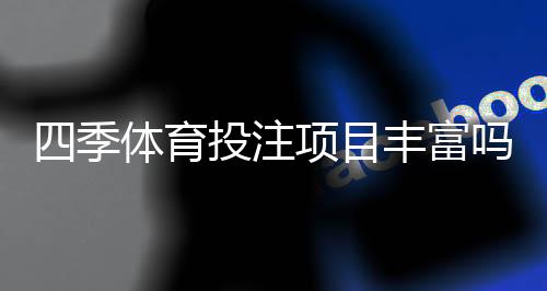 四季体育投注项目丰富吗？新手必看项目清单与玩法攻略