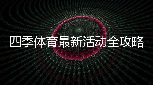 四季体育最新活动全攻略：优惠详情、参与指南与领取技巧