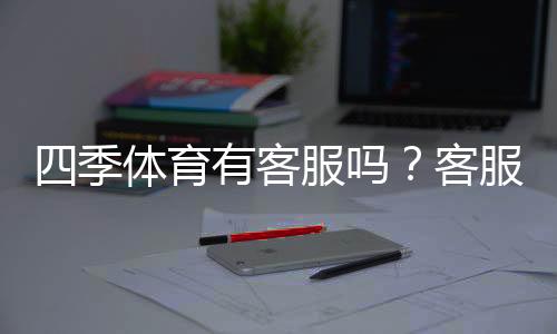 四季体育有客服吗？客服联系方式、在线支持与常见问题一文看懂