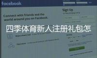 四季体育新人注册礼包怎么玩？注册领取教程、优惠内容与注意事项一站式解析