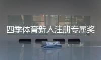 四季体育新人注册专属奖励怎么玩?领取步骤、优惠规则与常见问题