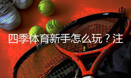 四季体育新手怎么玩？注册流程、热门玩法与实用投注技巧一站学会