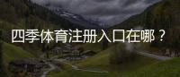 四季体育注册入口在哪？最新版官网入口、快速注册步骤与常见问题解答