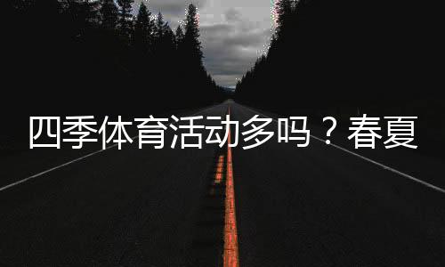 四季体育活动多吗？春夏秋冬运动项目全解析与参与建议