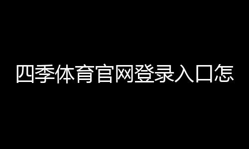 四季体育官网登录入口怎么登录？注册流程、忘记密码及安全设置全攻略