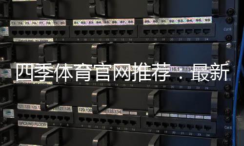 四季体育官网推荐：最新平台评测与安全注册攻略