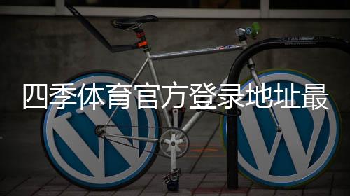 四季体育官方登录地址最新入口:官方登录方法、安全验证与常见问题解答