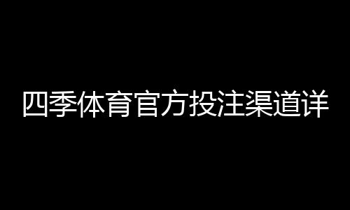 四季体育官方投注渠道详解：官方入口、识别方法与常见问题