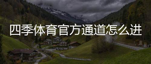 四季体育官方通道怎么进？最新安全入口、登录方法与常见问题详解