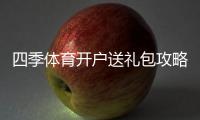 四季体育开户送礼包攻略：新手领取流程、优惠规则与注意事项一看就懂