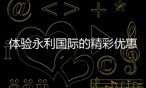 体验永利国际的精彩优惠，尽享注册福利！