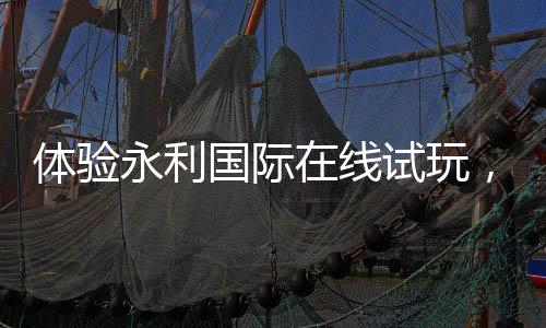 体验永利国际在线试玩，开启游戏新世界