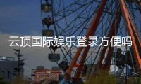 云顶国际娱乐登录方便吗？资深玩家分享快速登录与畅玩攻略