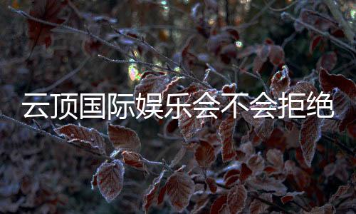 云顶国际娱乐会不会拒绝提现？玩家真实提现经历分享