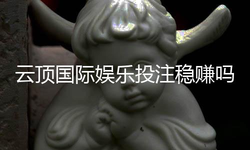云顶国际娱乐投注稳赚吗？资深玩家揭秘稳赚技巧与风险控制