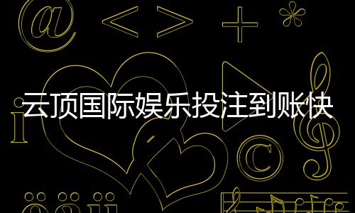 云顶国际娱乐投注到账快吗？实测3分钟极速到款体验分享