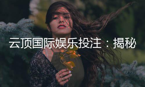 云顶国际娱乐投注：揭秘高胜率玩家的投注技巧与策略