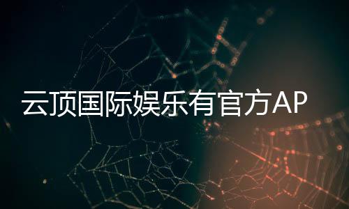 云顶国际娱乐有官方APP吗？一文详解下载与使用指南
