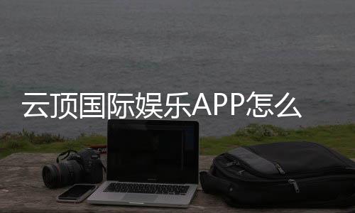 云顶国际娱乐APP怎么样？资深玩家亲测体验与实用攻略分享