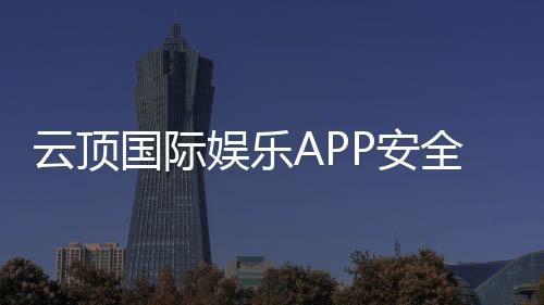 云顶国际娱乐APP安全性如何？资深玩家实测解析与避坑指南