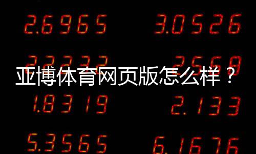 亚博体育网页版怎么样？真实体验评测与安全、优惠及投注教学一文看懂