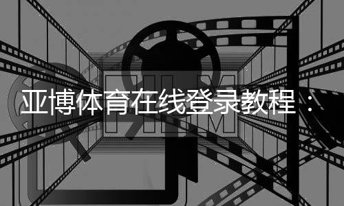 亚博体育在线登录教程：新手注册、快速登录与安全设置全攻略
