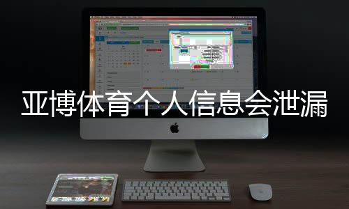 亚博体育个人信息会泄漏吗？隐私风险全面解析与防护指南