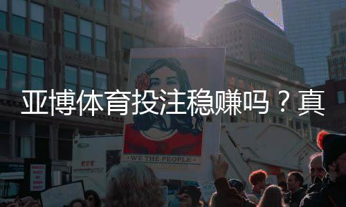 亚博体育投注稳赚吗？真相解析、风险提示与实用策略
