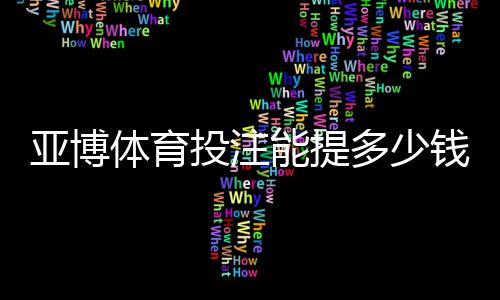 亚博体育投注能提多少钱：提现额度、到账时间与手续费全解析