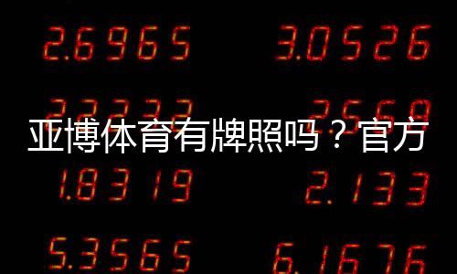 亚博体育有牌照吗？官方资质与监管真相一文看懂