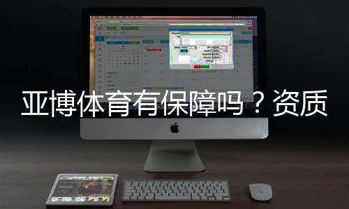 亚博体育有保障吗？资质认证、资金安全与用户评价全方位评测